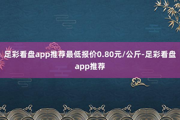 足彩看盘app推荐最低报价0.80元/公斤-足彩看盘app推荐