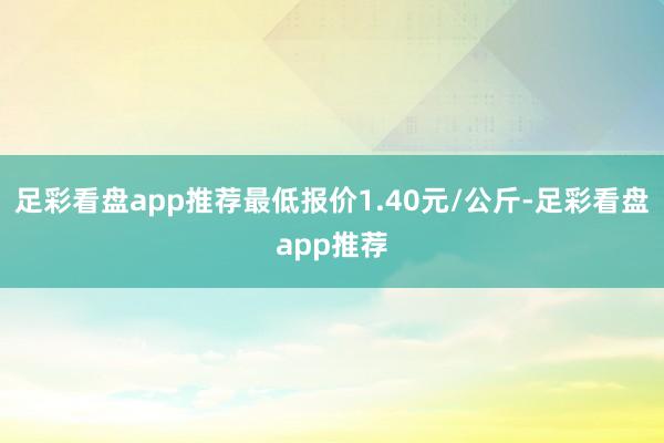 足彩看盘app推荐最低报价1.40元/公斤-足彩看盘app推荐