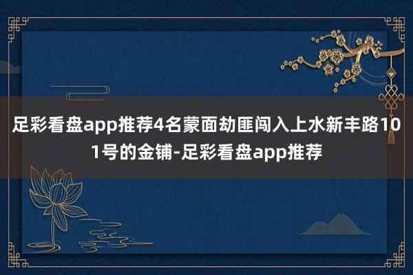 足彩看盘app推荐4名蒙面劫匪闯入上水新丰路101号的金铺-足彩看盘app推荐