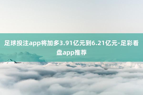 足球投注app将加多3.91亿元到6.21亿元-足彩看盘app推荐