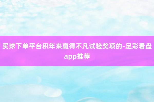 买球下单平台积年来赢得不凡试验奖项的-足彩看盘app推荐
