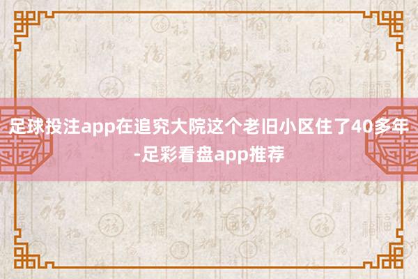 足球投注app在追究大院这个老旧小区住了40多年-足彩看盘app推荐