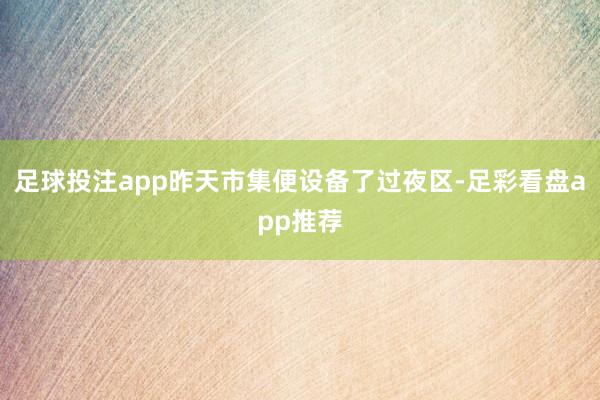 足球投注app昨天市集便设备了过夜区-足彩看盘app推荐