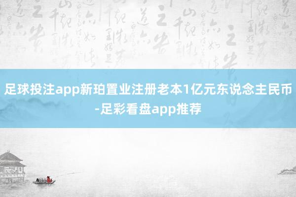足球投注app新珀置业注册老本1亿元东说念主民币-足彩看盘app推荐