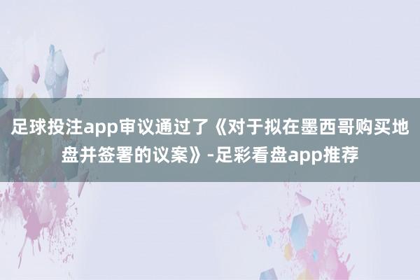 足球投注app审议通过了《对于拟在墨西哥购买地盘并签署的议案》-足彩看盘app推荐