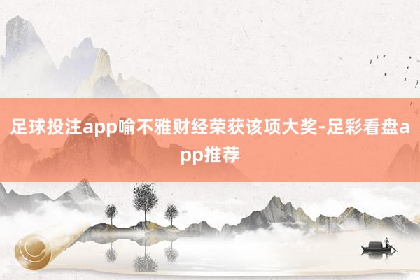 足球投注app喻不雅财经荣获该项大奖-足彩看盘app推荐