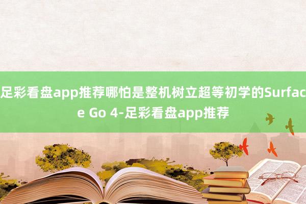 足彩看盘app推荐哪怕是整机树立超等初学的Surface Go 4-足彩看盘app推荐