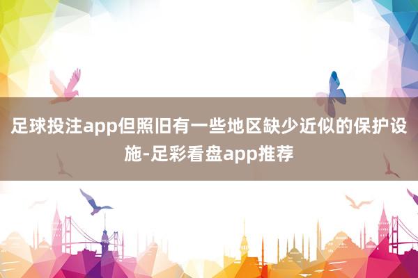 足球投注app但照旧有一些地区缺少近似的保护设施-足彩看盘app推荐