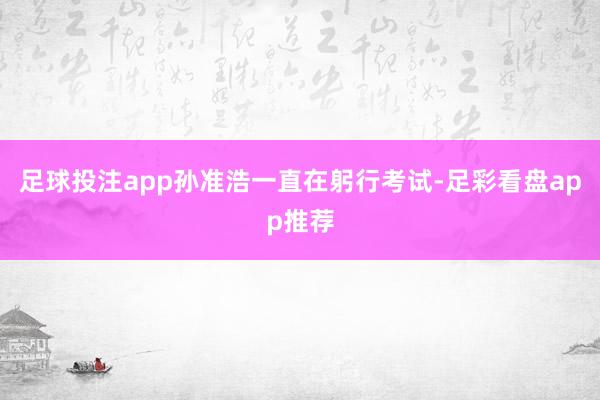 足球投注app孙准浩一直在躬行考试-足彩看盘app推荐