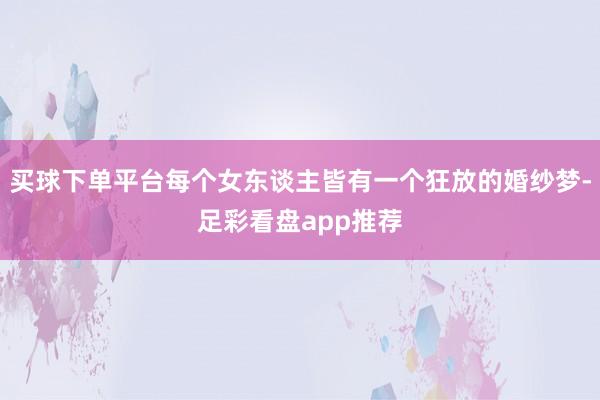 买球下单平台每个女东谈主皆有一个狂放的婚纱梦-足彩看盘app推荐