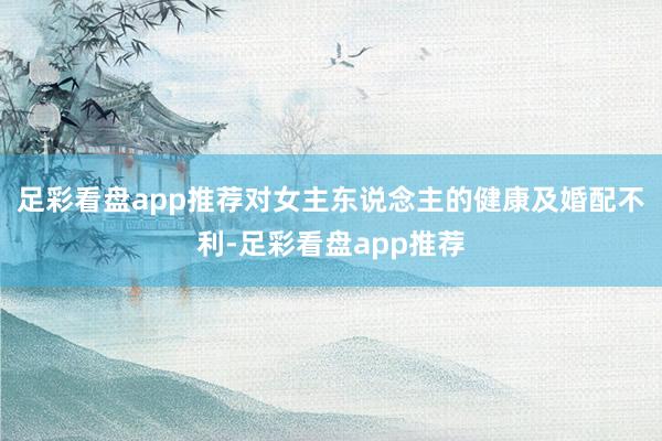 足彩看盘app推荐对女主东说念主的健康及婚配不利-足彩看盘app推荐