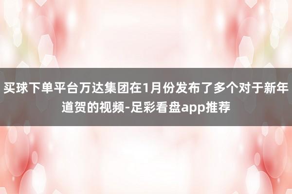 买球下单平台万达集团在1月份发布了多个对于新年道贺的视频-足彩看盘app推荐