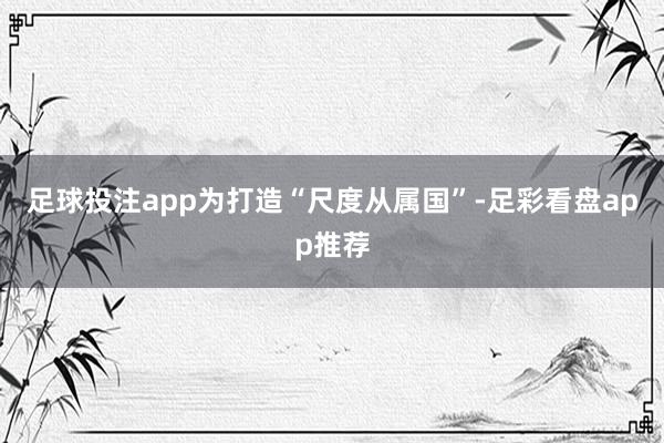 足球投注app为打造“尺度从属国”-足彩看盘app推荐