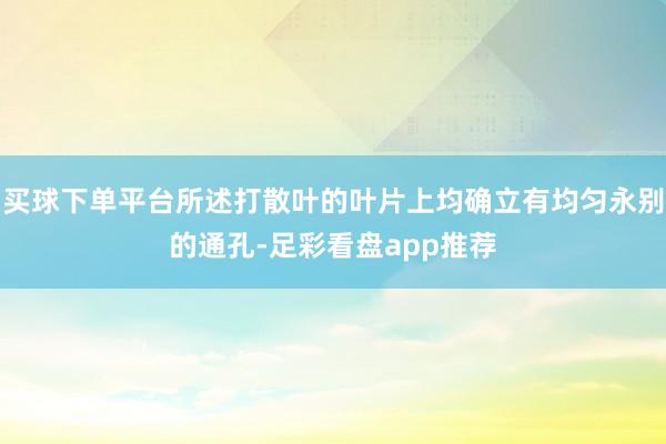 买球下单平台所述打散叶的叶片上均确立有均匀永别的通孔-足彩看盘app推荐