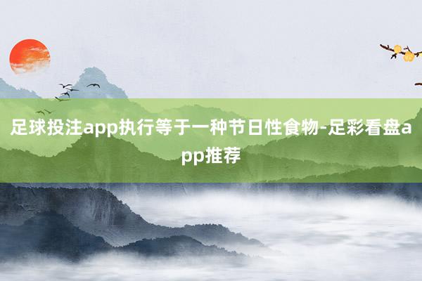 足球投注app执行等于一种节日性食物-足彩看盘app推荐