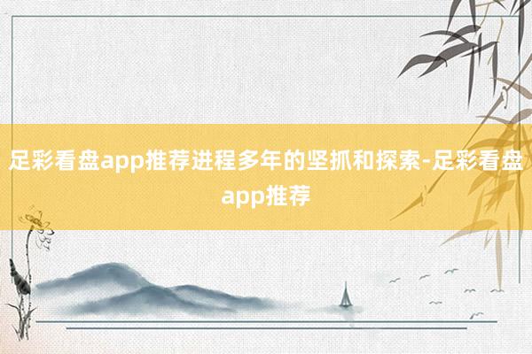 足彩看盘app推荐进程多年的坚抓和探索-足彩看盘app推荐