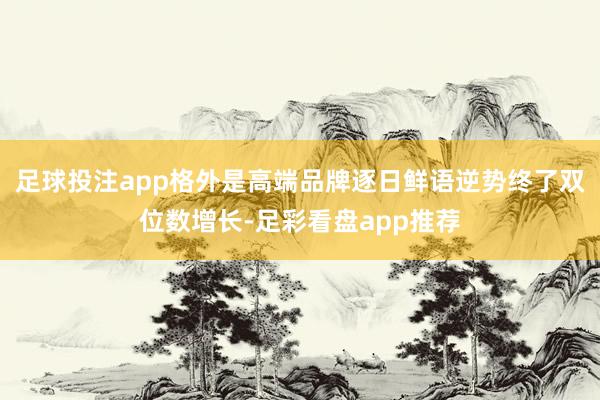 足球投注app格外是高端品牌逐日鲜语逆势终了双位数增长-足彩看盘app推荐