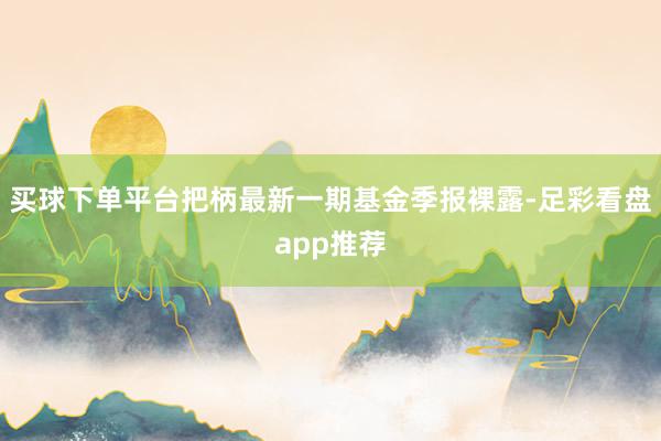 买球下单平台把柄最新一期基金季报裸露-足彩看盘app推荐