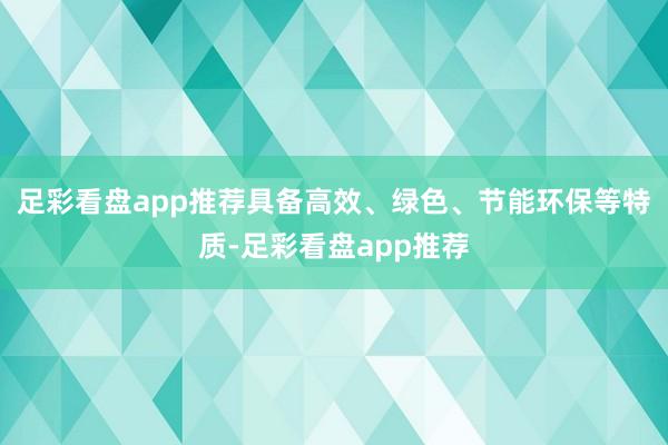 足彩看盘app推荐具备高效、绿色、节能环保等特质-足彩看盘app推荐