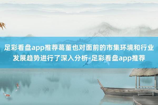 足彩看盘app推荐葛董也对面前的市集环境和行业发展趋势进行了深入分析-足彩看盘app推荐