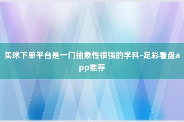 买球下单平台是一门抽象性很强的学科-足彩看盘app推荐