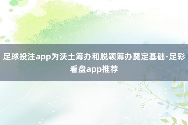足球投注app为沃土筹办和脱颖筹办奠定基础-足彩看盘app推荐