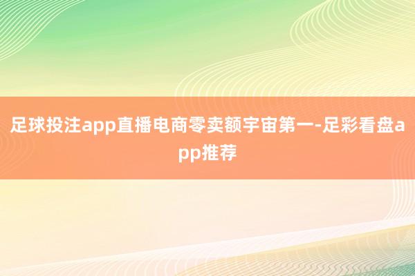 足球投注app直播电商零卖额宇宙第一-足彩看盘app推荐