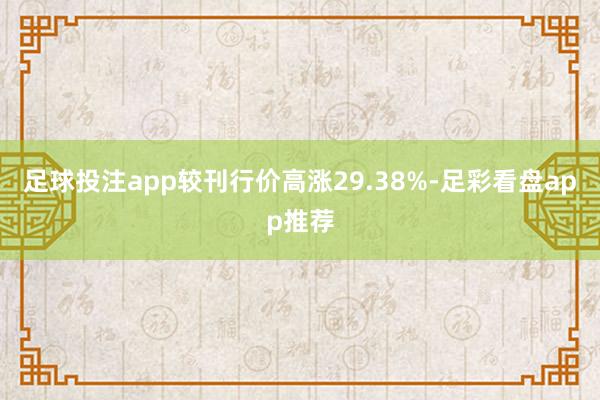 足球投注app较刊行价高涨29.38%-足彩看盘app推荐