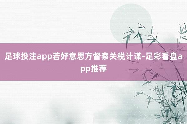 足球投注app若好意思方督察关税计谋-足彩看盘app推荐