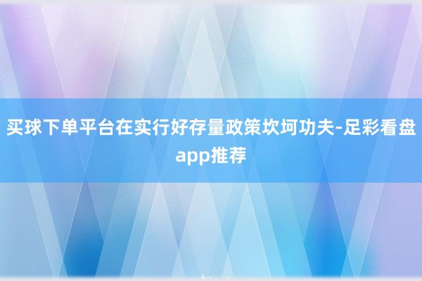 买球下单平台在实行好存量政策坎坷功夫-足彩看盘app推荐
