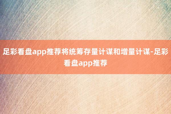 足彩看盘app推荐将统筹存量计谋和增量计谋-足彩看盘app推荐