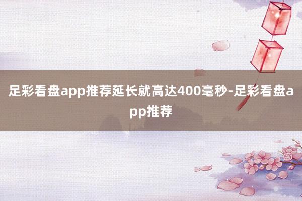 足彩看盘app推荐延长就高达400毫秒-足彩看盘app推荐