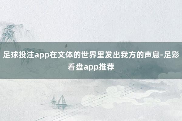 足球投注app在文体的世界里发出我方的声息-足彩看盘app推荐