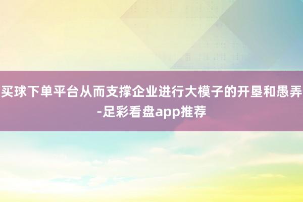 买球下单平台从而支撑企业进行大模子的开垦和愚弄-足彩看盘app推荐