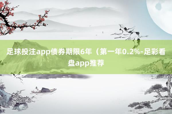 足球投注app债券期限6年（第一年0.2%-足彩看盘app推荐