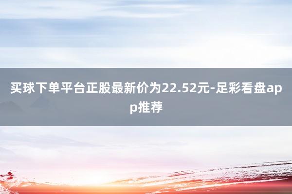 买球下单平台正股最新价为22.52元-足彩看盘app推荐