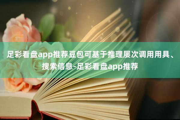 足彩看盘app推荐豆包可基于推理屡次调用用具、搜索信息-足彩看盘app推荐