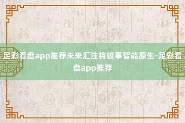 足彩看盘app推荐未来汇注将竣事智能原生-足彩看盘app推荐