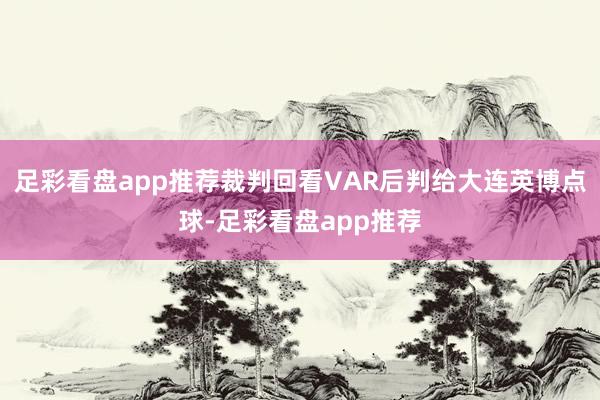 足彩看盘app推荐裁判回看VAR后判给大连英博点球-足彩看盘app推荐