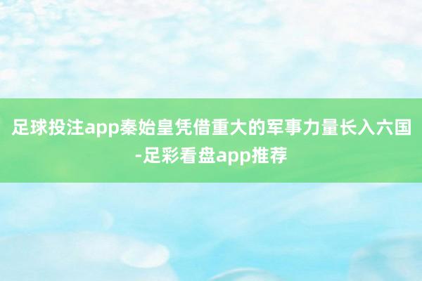 足球投注app秦始皇凭借重大的军事力量长入六国-足彩看盘app推荐