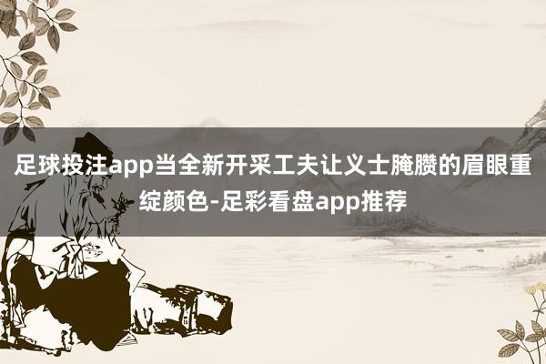 足球投注app当全新开采工夫让义士腌臜的眉眼重绽颜色-足彩看盘app推荐