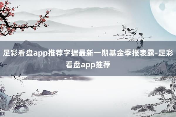 足彩看盘app推荐字据最新一期基金季报表露-足彩看盘app推荐