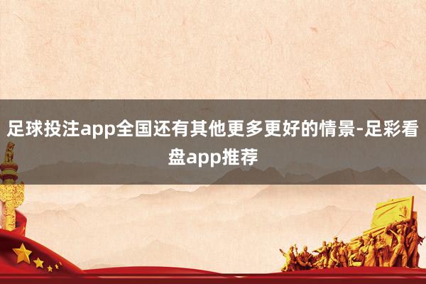 足球投注app全国还有其他更多更好的情景-足彩看盘app推荐