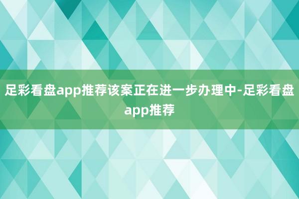 足彩看盘app推荐该案正在进一步办理中-足彩看盘app推荐