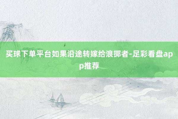 买球下单平台如果沿途转嫁给浪掷者-足彩看盘app推荐