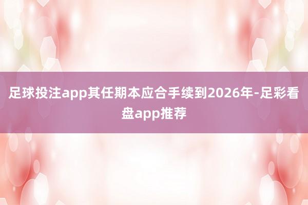 足球投注app其任期本应合手续到2026年-足彩看盘app推荐