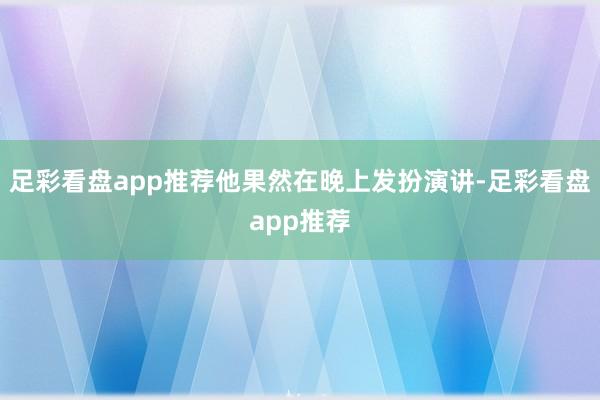 足彩看盘app推荐他果然在晚上发扮演讲-足彩看盘app推荐