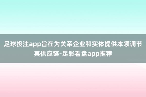 足球投注app旨在为关系企业和实体提供本领调节其供应链-足彩看盘app推荐
