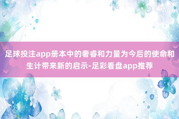 足球投注app册本中的奢睿和力量为今后的使命和生计带来新的启示-足彩看盘app推荐