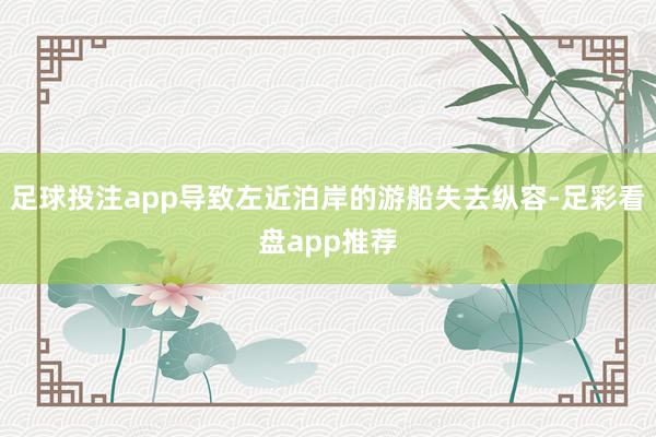 足球投注app导致左近泊岸的游船失去纵容-足彩看盘app推荐